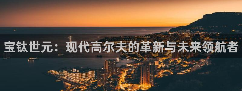 征途国际娱乐下载：宝钛世元：现代高尔夫的革新与未来领