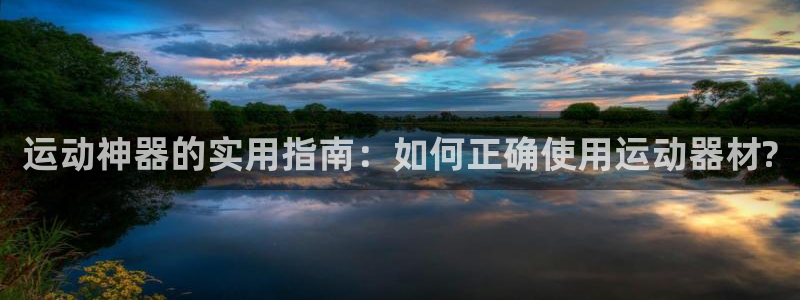 征途国际是干嘛的公司：运动神器的实用指南：如何正确使用运动器