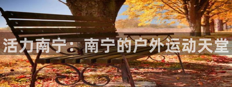 征途国际开户：活力南宁：南宁的户外运动天堂