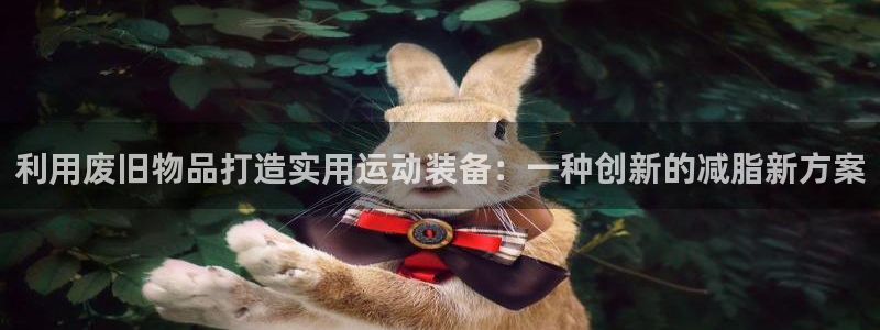 征途国际平台注册流程视频：利用废旧物品打造实用运动装