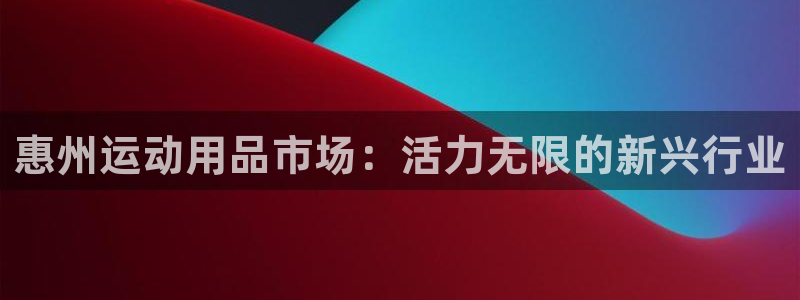 征途国际平台体育：惠州运动用品市场：活力无限的新兴行