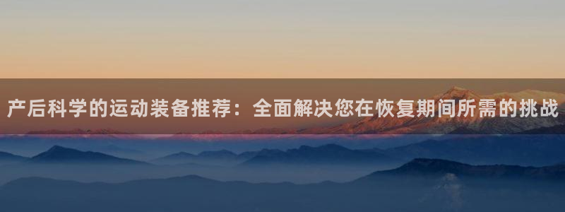 征途国际娱乐：产后科学的运动装备推荐：全面解决您在恢复期间所