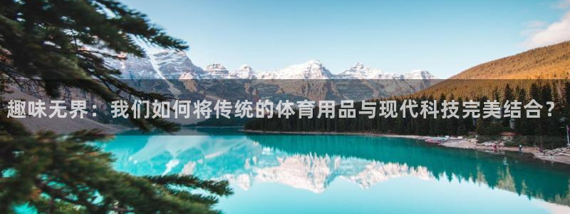 征途国际平台是正规平台吗安全吗：趣味无界：我们如何将传统的体