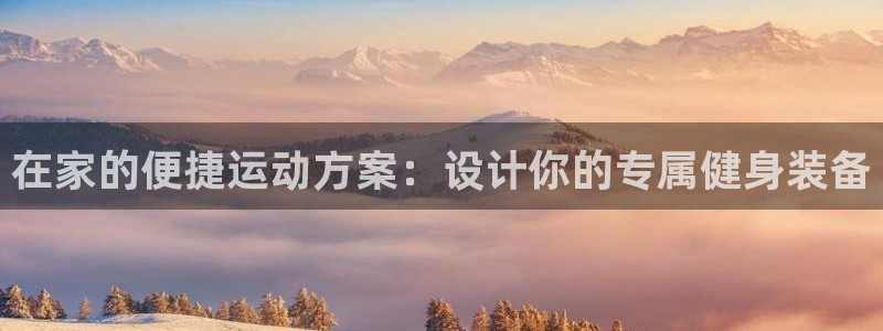 征途国际娱乐代理怎么样：在家的便捷运动方案：设计你的专属健身