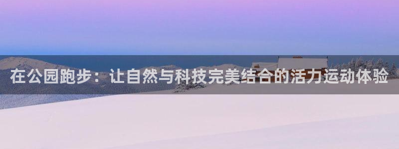 征途国际平台APP：在公园跑步：让自然与科技完美结合的活力运